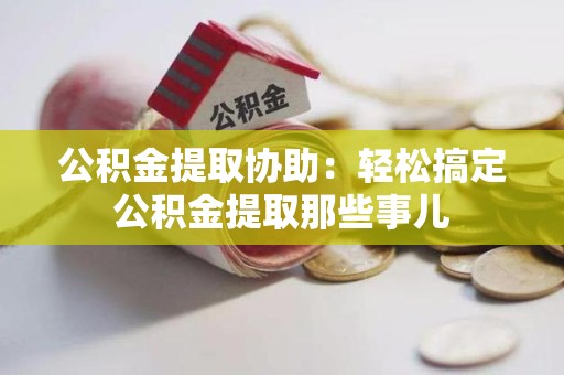 福安公积金提取协助:轻松搞定公积金提取那些事儿 福安公积金提取协助:轻松搞定公积金提取那些事儿