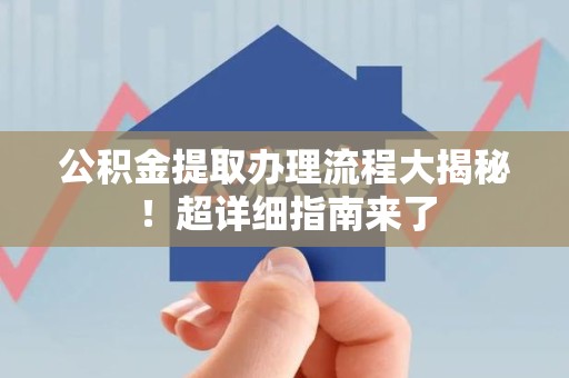 福安公积金提取办理流程大揭秘！超详细指南来了