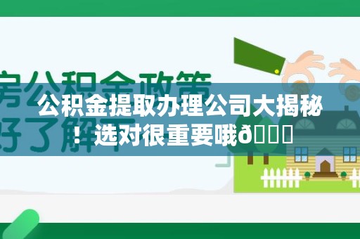 福安公积金提取办理公司大揭秘！选对很重要哦😎