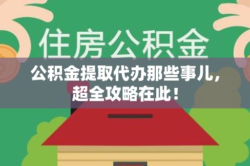 福安公积金提取代办那些事儿,超全攻略在此! 福安公积金提取代办那些事儿,超全攻略在此!