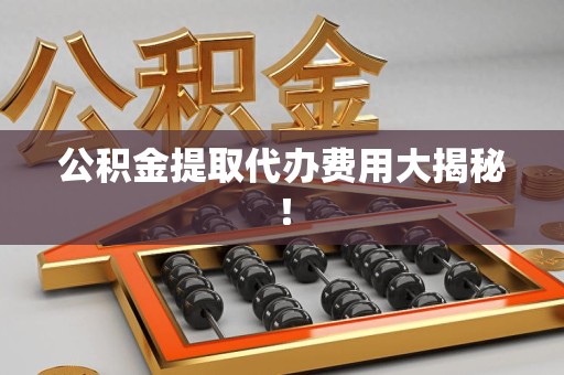 福安公积金提取代办费用大揭秘! 福安公积金提取代办费用大揭秘!