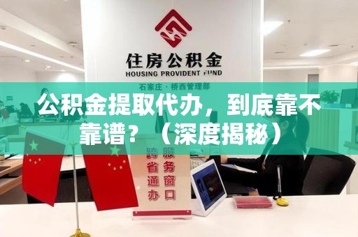 福安公积金提取代办,到底靠不靠谱?(深度揭秘) 福安公积金提取代办,到底靠不靠谱?(深度揭秘)