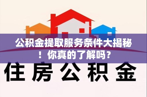 福安公积金提取服务条件大揭秘！你真的了解吗？