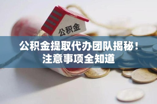 福安公积金提取代办团队揭秘！注意事项全知道