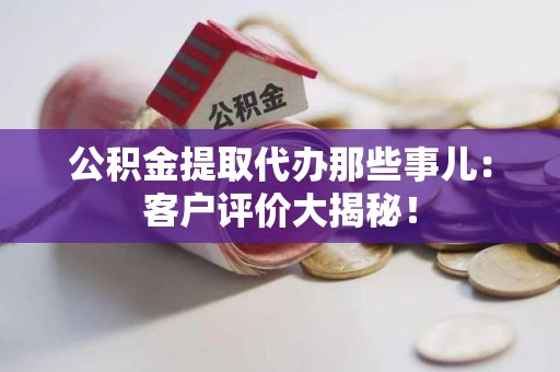 福安公积金提取代办那些事儿：客户评价大揭秘！