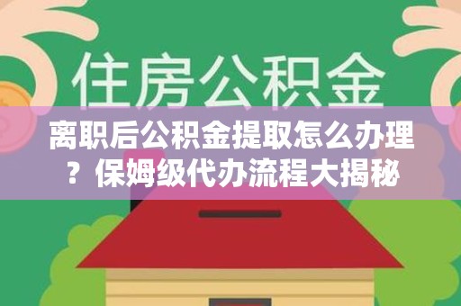 福安离职后公积金提取怎么办理?保姆级代办流程大揭秘 福安离职后公积金提取怎么办理?保姆级代办流程大揭秘