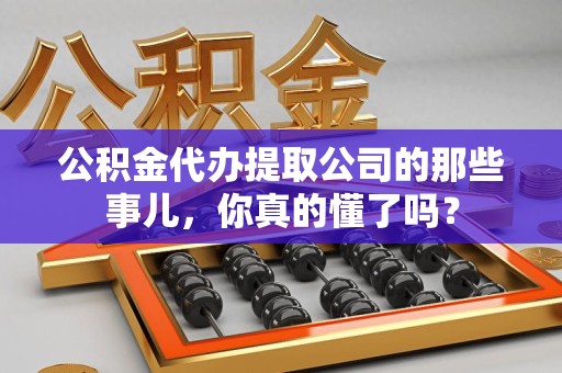 福安公积金代办提取公司的那些事儿，你真的懂了吗？