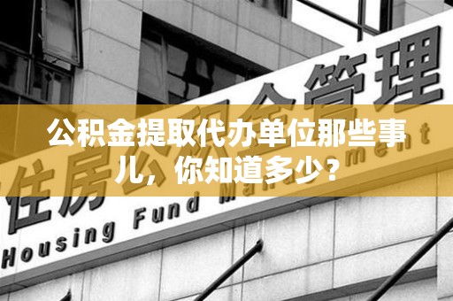 福安公积金提取代办单位那些事儿,你知道多少? 福安公积金提取代办单位那些事儿,你知道多少?