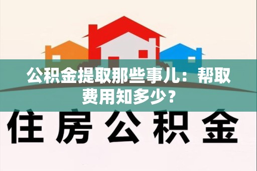 福安公积金提取那些事儿:帮取费用知多少? 福安公积金提取那些事儿:帮取费用知多少?