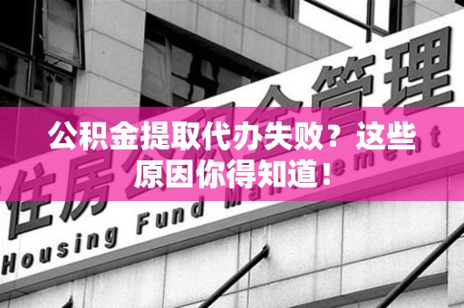 福安公积金提取代办失败?这些原因你得知道! 福安公积金提取代办失败?这些原因你得知道!