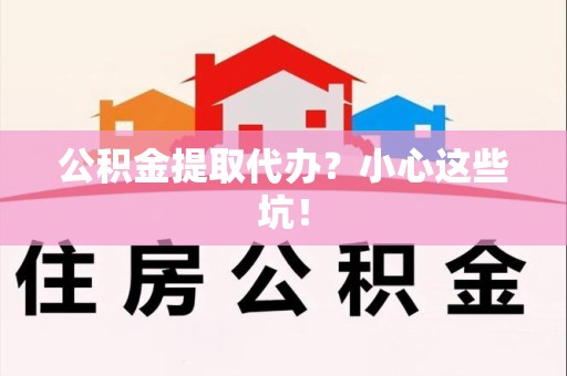 福安公积金提取代办?小心这些坑! 福安公积金提取代办?小心这些坑!