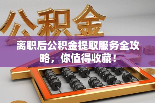 福安离职后公积金提取服务全攻略,你值得收藏! 福安离职后公积金提取服务全攻略,你值得收藏!