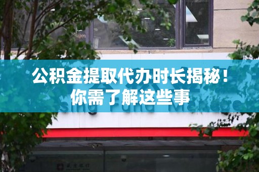 福安公积金提取代办时长揭秘！你需了解这些事