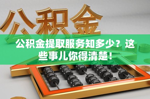福安公积金提取服务知多少？这些事儿你得清楚！