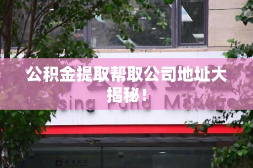 福安公积金提取帮取公司地址大揭秘！