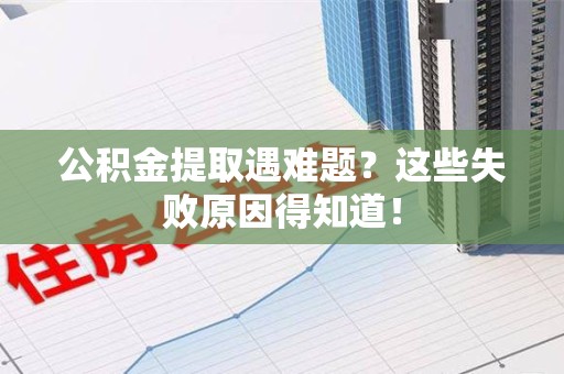 福安公积金提取遇难题？这些失败原因得知道！