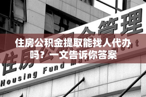 福安住房公积金提取能找人代办吗？一文告诉你答案