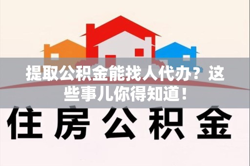 福安提取公积金能找人代办?这些事儿你得知道! 福安提取公积金能找人代办?这些事儿你得知道!