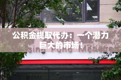 福安公积金提取代办：一个潜力巨大的市场！