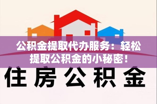福安公积金提取代办服务：轻松提取公积金的小秘密！