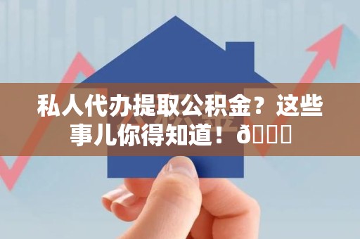福安私人代办提取公积金?这些事儿你得知道!😎 福安私人代办提取公积金?这些事儿你得知道!😎