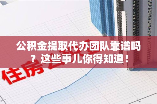福安公积金提取代办团队靠谱吗？这些事儿你得知道！