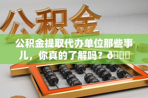 福安公积金提取代办单位那些事儿，你真的了解吗？😎