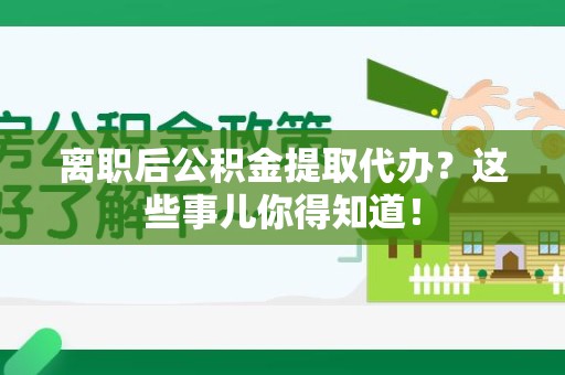 福安离职后公积金提取代办?这些事儿你得知道! 福安离职后公积金提取代办?这些事儿你得知道!