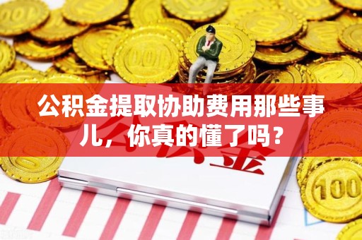 福安公积金提取协助费用那些事儿，你真的懂了吗？