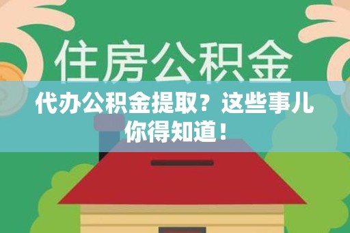 福安代办公积金提取？这些事儿你得知道！