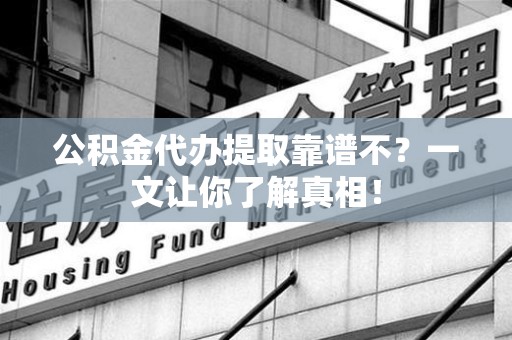 福安公积金代办提取靠谱不？一文让你了解真相！
