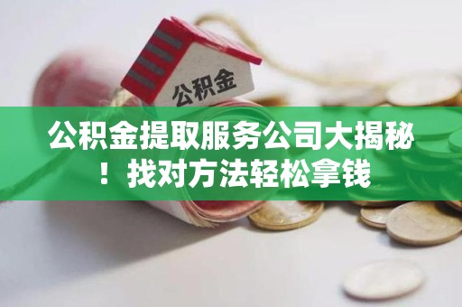福安公积金提取服务公司大揭秘！找对方法轻松拿钱