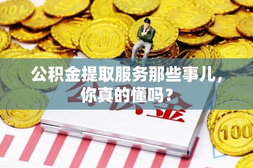 福安公积金提取服务那些事儿，你真的懂吗？