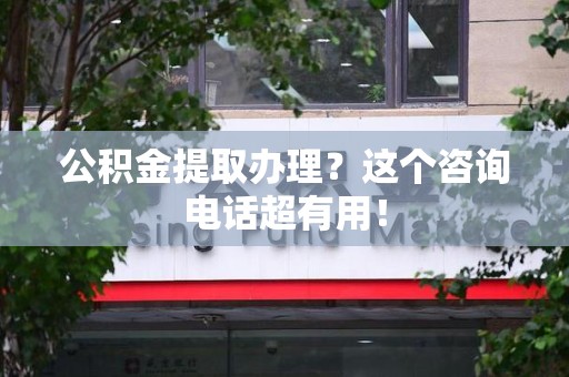 福安公积金提取办理？这个咨询电话超有用！