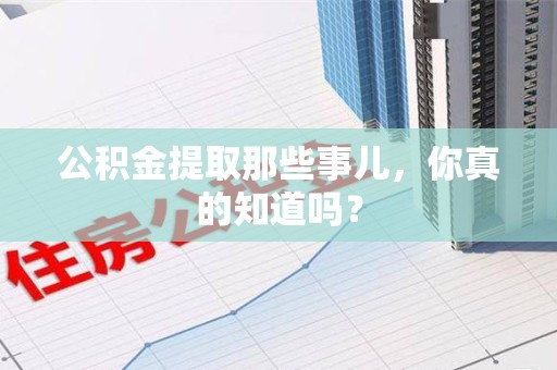 福安公积金提取那些事儿，你真的知道吗？