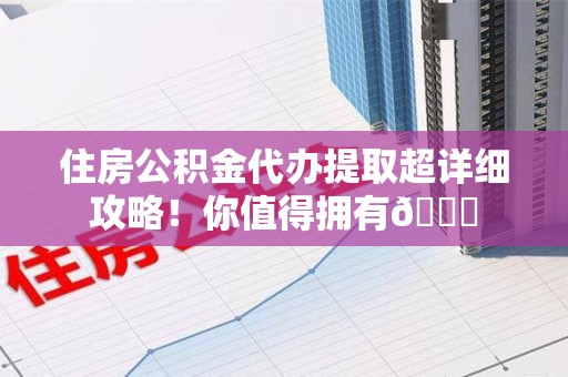 福安住房公积金代办提取超详细攻略！你值得拥有😎