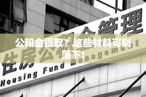 福安公积金提取？这些材料可别落下！