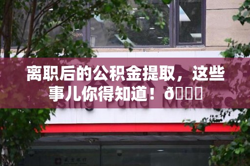 福安离职后的公积金提取,这些事儿你得知道!😎 福安离职后的公积金提取,这些事儿你得知道!😎