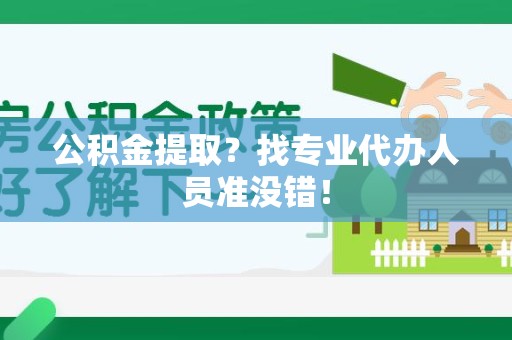 福安公积金提取？找专业代办人员准没错！