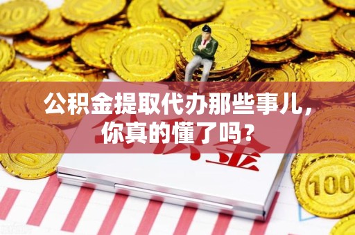 福安公积金提取代办那些事儿，你真的懂了吗？