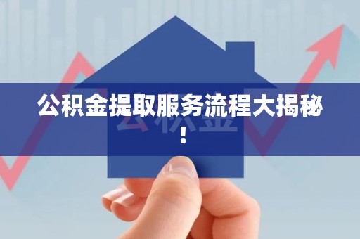 福安公积金提取服务流程大揭秘！