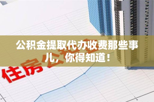 福安公积金提取代办收费那些事儿，你得知道！
