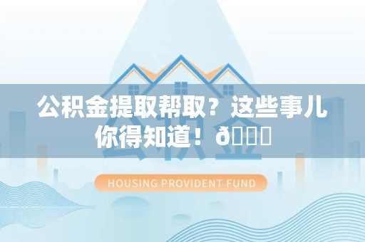 福安公积金提取帮取？这些事儿你得知道！😎