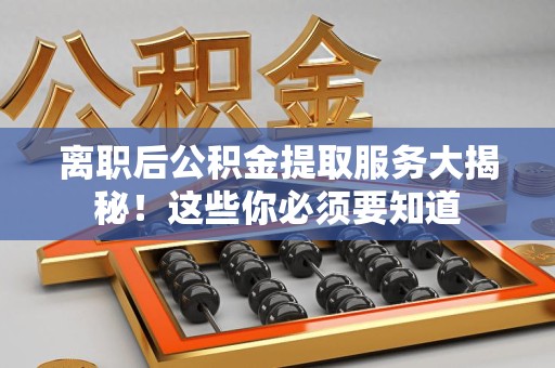 福安离职后公积金提取服务大揭秘！这些你必须要知道