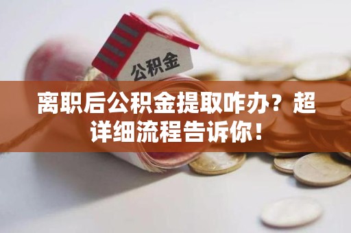 福安离职后公积金提取咋办？超详细流程告诉你！