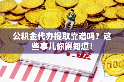 福安公积金代办提取靠谱吗?这些事儿你得知道! 福安公积金代办提取靠谱吗?这些事儿你得知道!