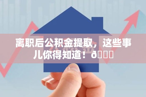 福安离职后公积金提取，这些事儿你得知道！😎