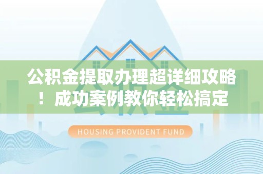福安公积金提取办理超详细攻略！成功案例教你轻松搞定