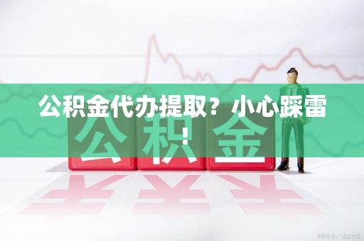 福安公积金代办提取？小心踩雷！