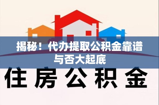 福安揭秘!代办提取公积金靠谱与否大起底 福安揭秘!代办提取公积金靠谱与否大起底